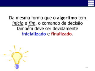 19
Da mesma forma que o algoritmo tem
início e fim, o comando de decisão
também deve ser devidamente
inicializado e finalizado.
 