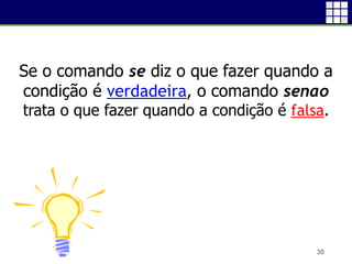 30
Se o comando se diz o que fazer quando a
condição é verdadeira, o comando senao
trata o que fazer quando a condição é falsa.
 