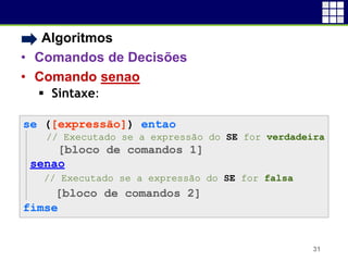 • Algoritmos
• Comandos de Decisões
• Comando senao
 Sintaxe:
31
se ([expressão]) entao
// Executado se a expressão do SE for verdadeira
[bloco de comandos 1]
senao
// Executado se a expressão do SE for falsa
[bloco de comandos 2]
fimse
 
