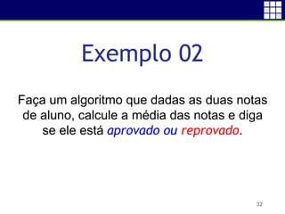 Exemplo 02
32
Faça um algoritmo que dadas as duas notas
de aluno, calcule a média das notas e diga
se ele está aprovado ou reprovado.
 
