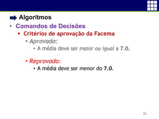 • Algoritmos
• Comandos de Decisões
 Critérios de aprovação da Facema
• Aprovado:
• A média deve ser maior ou igual a 7.0.
• Reprovado:
• A média deve ser menor do 7.0.
33
 
