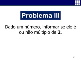 37
Problema III
Dado um número, informar se ele é
ou não múltiplo de 2.
 