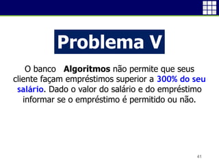 41
Problema V
O banco Algoritmos não permite que seus
cliente façam empréstimos superior a 300% do seu
salário. Dado o valor do salário e do empréstimo
informar se o empréstimo é permitido ou não.
 