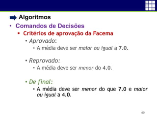 • Algoritmos
• Comandos de Decisões
 Critérios de aprovação da Facema
• Aprovado:
• A média deve ser maior ou igual a 7.0.
• Reprovado:
• A média deve ser menor do 4.0.
• De final:
• A média deve ser menor do que 7.0 e maior
ou igual a 4.0.
49
 