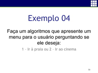 Exemplo 04
58
Faça um algoritmos que apresente um
menu para o usuário perguntando se
ele deseja:
1 – Ir à praia ou 2 – Ir ao cinema
 