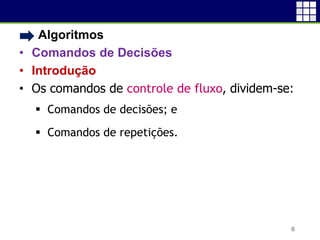 • Algoritmos
• Comandos de Decisões
• Introdução
• Os comandos de controle de fluxo, dividem-se:
 Comandos de decisões; e
 Comandos de repetições.
6
 