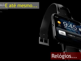E até mesmo...
Relógios...
 