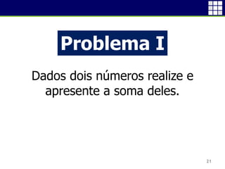 21
Problema I
Dados dois números realize e
apresente a soma deles.
 