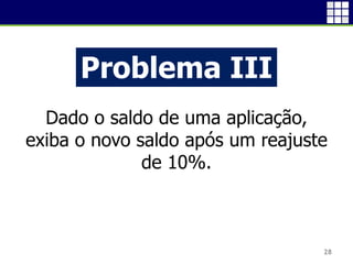 28
Problema III
Dado o saldo de uma aplicação,
exiba o novo saldo após um reajuste
de 10%.
 