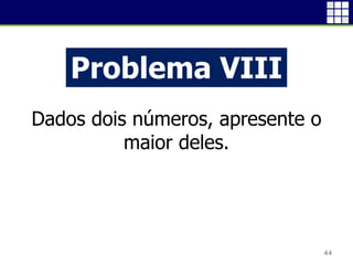 44
Problema VIII
Dados dois números, apresente o
maior deles.
 