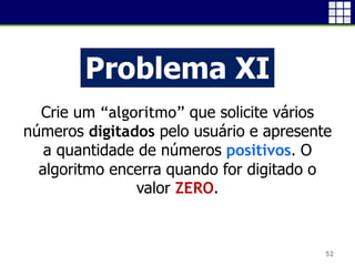 52
Problema XI
Crie um “algoritmo” que solicite vários
números digitados pelo usuário e apresente
a quantidade de números positivos. O
algoritmo encerra quando for digitado o
valor ZERO.
 