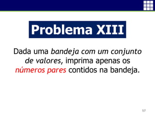 57
Problema XIII
Dada uma bandeja com um conjunto
de valores, imprima apenas os
números pares contidos na bandeja.
 