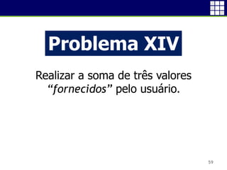 59
Problema XIV
Realizar a soma de três valores
“fornecidos” pelo usuário.
 