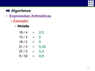 • Algoritmos
• Expressões Aritméticas
– Exemplo:
• Divisão
13
10 / 4 =
15 / 3 =
18 / 2 =
21 / 4 =
27 / 5 =
9 / 10 =
2,5
5
9
5,25
5,4
0,9
 