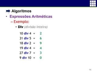 • Algoritmos
• Expressões Aritméticas
– Exemplo:
• Div (divisão inteira)
16
10 div 4 =
31 div 5 =
18 div 2 =
19 div 4 =
27 div 7 =
9 div 10 =
2
6
9
4
3
0
 
