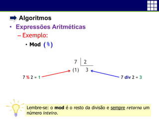 • Algoritmos
• Expressões Aritméticas
– Exemplo:
• Mod (%)
18
7 2
(1) 3
7 div 2 = 37 % 2 = 1
Lembre-se: o mod é o resto da divisão e sempre retorna um
número inteiro.
 