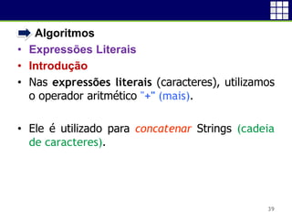 • Algoritmos
• Expressões Literais
• Introdução
• Nas expressões literais (caracteres), utilizamos
o operador aritmético "+" (mais).
• Ele é utilizado para concatenar Strings (cadeia
de caracteres).
39
 
