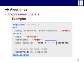 • Algoritmos
• Expressões Literais
– Exemplo:
40
algoritmo "Literais"
var
nome, sobrenome, nome_completo: literal
inicio
nome ← "Jeovane"
sobrenome ← "Reges"
nome_completo ← nome + " " + sobrenome
// Saída: Jeovane Reges
escreval(nome_completo)
fimalgoritmo
 