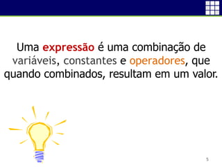 5
Uma expressão é uma combinação de
variáveis, constantes e operadores, que
quando combinados, resultam em um valor.
 