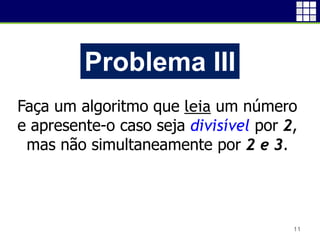 11
Problema III
Faça um algoritmo que leia um número
e apresente-o caso seja divisível por 2,
mas não simultaneamente por 2 e 3.
 