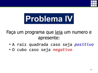 14
Problema IV
Faça um programa que leia um numero e
apresente:
• A raiz quadrada caso seja positivo
• O cubo caso seja negativo
 