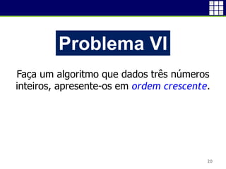 20
Problema VI
Faça um algoritmo que dados três números
inteiros, apresente-os em ordem crescente.
 