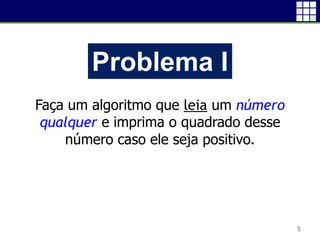 5
Problema I
Faça um algoritmo que leia um número
qualquer e imprima o quadrado desse
número caso ele seja positivo.
 