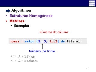 • Algoritmos
• Estruturas Homogêneas
• Matrizes
 Exemplo:
// 1..3 = 3 linhas
// 1..2 = 2 colunas
13
nomes : vetor [1..3, 1..2] de literal
Números de colunas
Números de linhas
 