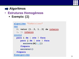• Algoritmos
• Estruturas Homogêneas
 Exemplo: {2}
23
algoritmo "ExMatrizes"
var
M: vetor [1..3, 1..3] de inteiro
i, j: inteiro
inicio
para i de 1 ate 3 faca
para j de 1 ate 3 faca
escreva(M[i,j])
fimpara
escreval()
fimpara
fimalgoritmo
 