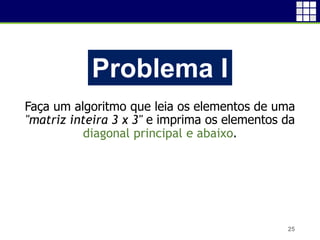 Faça um algoritmo que leia os elementos de uma
"matriz inteira 3 x 3" e imprima os elementos da
diagonal principal e abaixo.
25
Problema I
 