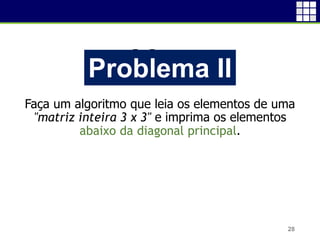 Problema I
Faça um algoritmo que leia os elementos de uma
"matriz inteira 3 x 3" e imprima os elementos
abaixo da diagonal principal.
28
Problema II
 