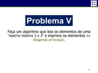 I
Faça um algoritmo que leia os elementos de uma
"matriz inteira 3 x 3" e imprima os elementos da
diagonal principal.
37
Problema V
 