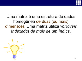 6
Uma matriz é uma estrutura de dados
homogênea de duas (ou mais)
dimensões. Uma matriz utiliza variáveis
indexadas de mais de um índice.
 
