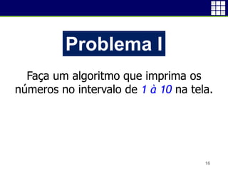 16
Problema I
Faça um algoritmo que imprima os
números no intervalo de 1 à 10 na tela.
 