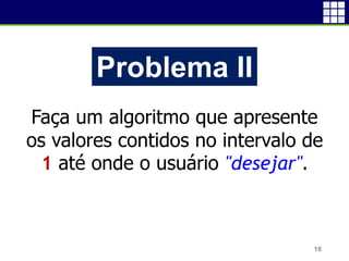 18
Problema II
Faça um algoritmo que apresente
os valores contidos no intervalo de
1 até onde o usuário "desejar".
 
