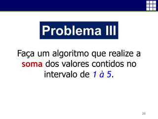 20
Problema III
Faça um algoritmo que realize a
soma dos valores contidos no
intervalo de 1 à 5.
 