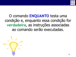 24
O comando ENQUANTO testa uma
condição e, enquanto essa condição for
verdadeira, as instruções associadas
ao comando serão executadas.
 