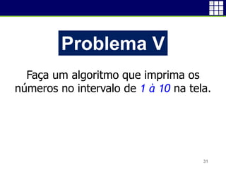 31
Problema V
Faça um algoritmo que imprima os
números no intervalo de 1 à 10 na tela.
 