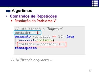 • Algoritmos
• Comandos de Repetições
 Resolução do Problema V
// Utilizando enquanto...
32
// Utilizando o "Enquanto"
contador ← 1
enquanto (contador <= 10) faca
escreval(contador)
contador ← contador + 1
fimenquanto
 
