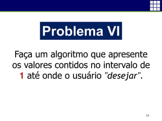 34
Problema VI
Faça um algoritmo que apresente
os valores contidos no intervalo de
1 até onde o usuário "desejar".
 