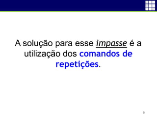 9
A solução para esse impasse é a
utilização dos comandos de
repetições.
 
