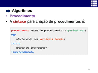 • Algoritmos
• Procedimento
• A sintaxe para criação de procedimentos é:
11
procedimento <nome do procedimento> (<parâmetros>)
var
<declaração das variáveis locais>
inicio
<bloco de instruções>
fimprocedimento
 