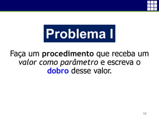 Faça um procedimento que receba um
valor como parâmetro e escreva o
dobro desse valor.
12
Problema I
 