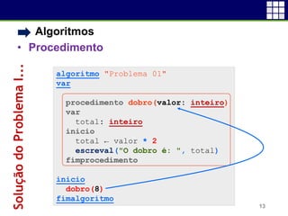 • Algoritmos
• Procedimento
13
algoritmo "Problema 01"
var
procedimento dobro(valor: inteiro)
var
total: inteiro
inicio
total ← valor * 2
escreval("O dobro é: ", total)
fimprocedimento
inicio
dobro(8)
fimalgoritmo
SoluçãodoProblemaI...
 