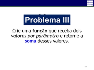 Problema I
Crie uma função que receba dois
valores por parâmetro e retorne a
soma desses valores.
19
Problema III
 