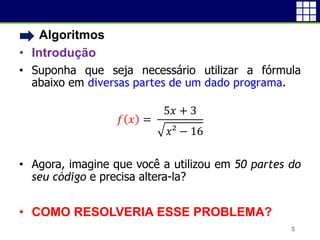 • Algoritmos
• Introdução
• Suponha que seja necessário utilizar a fórmula
abaixo em diversas partes de um dado programa.
𝑓 𝑥 =
5𝑥 + 3
𝑥² − 16
• Agora, imagine que você a utilizou em 50 partes do
seu código e precisa altera-la?
• COMO RESOLVERIA ESSE PROBLEMA?
5
 