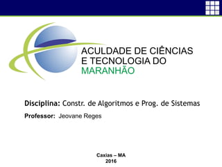 Disciplina: Constr. de Algoritmos e Prog. de Sistemas
Professor: Jeovane Reges
Caxias – MA
2016
ACULDADE DE CIÊNCIAS
E TECNOLOGIA DO
MARANHÃO
 