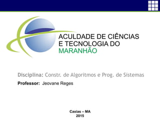 Disciplina: Constr. de Algoritmos e Prog. de Sistemas
Professor: Jeovane Reges
Caxias – MA
2015
ACULDADE DE CIÊNCIAS
E TECNOLOGIA DO
MARANHÃO
 