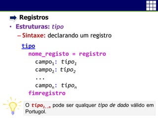 • Registros
• Estruturas: tipo
 Sintaxe: declarando um registro
11
tipo
nome_registo = registro
campo1: tipo1
campo2: tipo2
...
campon: tipon
fimregistro
O tipo1..n pode ser qualquer tipo de dado válido em
Portugol.
 