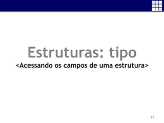 17
Estruturas: tipo
<Acessando os campos de uma estrutura>
 
